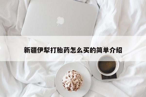 打胎药哪里能买到意外怀孕咨询新疆伊犁打胎药怎么买的简单介绍