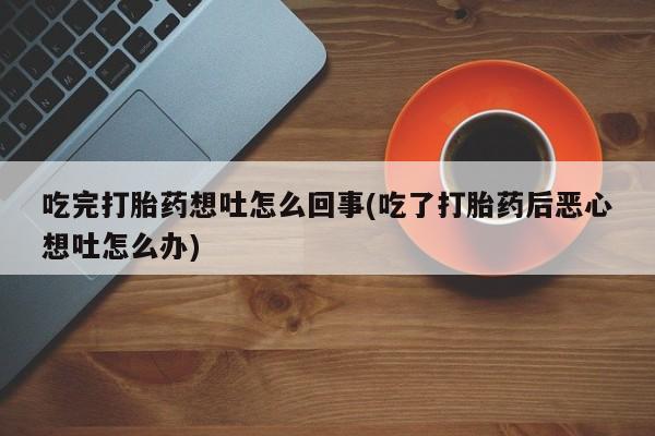 打胎药哪里能买到意外怀孕咨询吃完打胎药想吐怎么回事(吃了打胎药后恶心想吐怎么办)