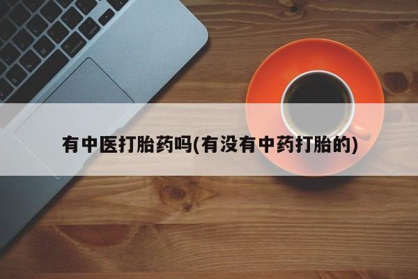 打胎药哪里能买到意外怀孕咨询有中医打胎药吗(有没有中药打胎的)
