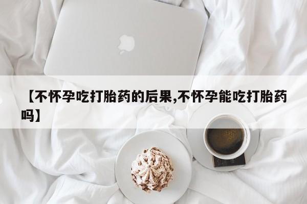 打胎药哪里能买到意外怀孕咨询【不怀孕吃打胎药的后果,不怀孕能吃打胎药吗】