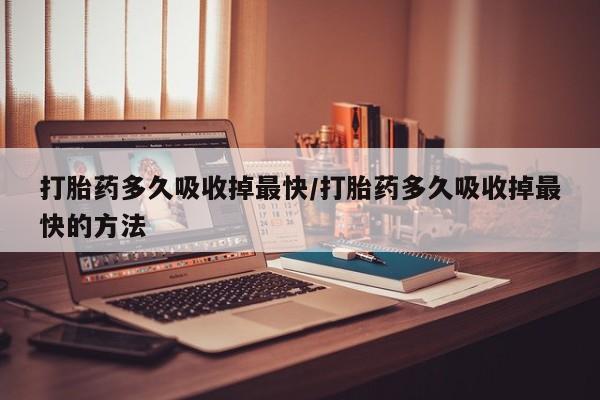 打胎药哪里能买到意外怀孕咨询打胎药多久吸收掉最快/打胎药多久吸收掉最快的方法