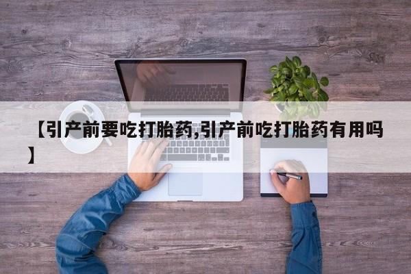 打胎药哪里能买到意外怀孕咨询【引产前要吃打胎药,引产前吃打胎药有用吗】