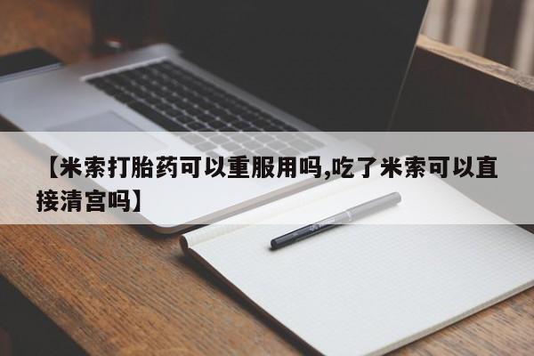 打胎药哪里能买到意外怀孕咨询【米索打胎药可以重服用吗,吃了米索可以直接清宫吗】