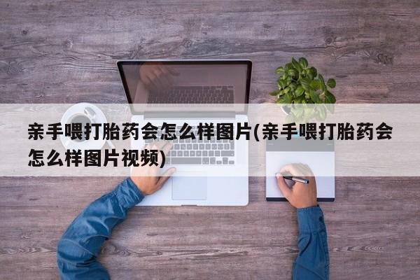 打胎药哪里能买到意外怀孕咨询亲手喂打胎药会怎么样图片(亲手喂打胎药会怎么样图片视频)