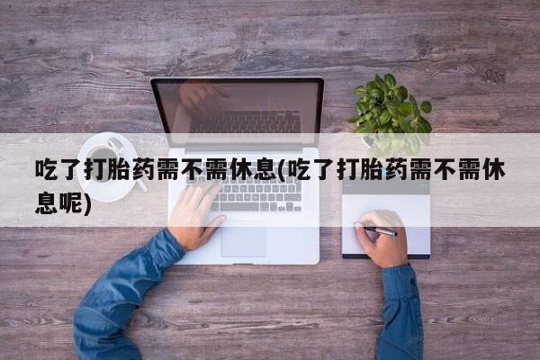 打胎药哪里能买到意外怀孕咨询吃了打胎药需不需休息(吃了打胎药需不需休息呢)