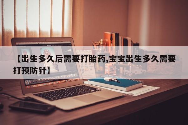 打胎药哪里能买到意外怀孕咨询【出生多久后需要打胎药,宝宝出生多久需要打预防针】