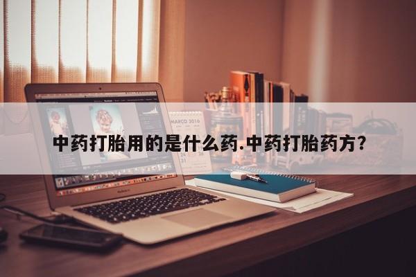 打胎药哪里能买到意外怀孕咨询中药打胎用的是什么药.中药打胎药方？
