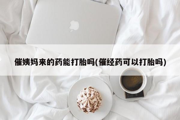 打胎药哪里能买到意外怀孕咨询催姨妈来的药能打胎吗(催经药可以打胎吗)