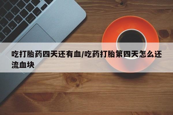 打胎药哪里能买到意外怀孕咨询吃打胎药四天还有血/吃药打胎第四天怎么还流血块