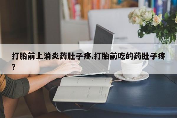 打胎药哪里能买到意外怀孕咨询打胎前上消炎药肚子疼.打胎前吃的药肚子疼？