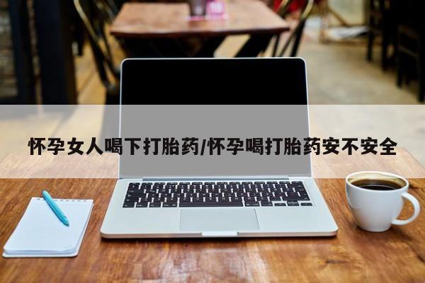 打胎药哪里能买到意外怀孕咨询怀孕女人喝下打胎药/怀孕喝打胎药安不安全