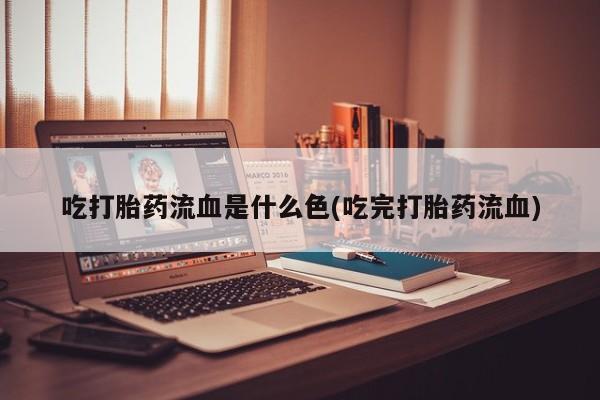 打胎药哪里能买到意外怀孕咨询吃打胎药流血是什么色(吃完打胎药流血)
