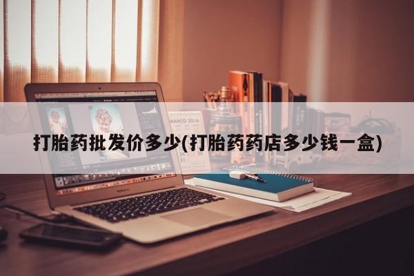 打胎药哪里能买到意外怀孕咨询打胎药批发价多少(打胎药药店多少钱一盒)