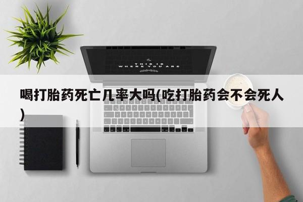 打胎药哪里能买到意外怀孕咨询喝打胎药死亡几率大吗(吃打胎药会不会死人)