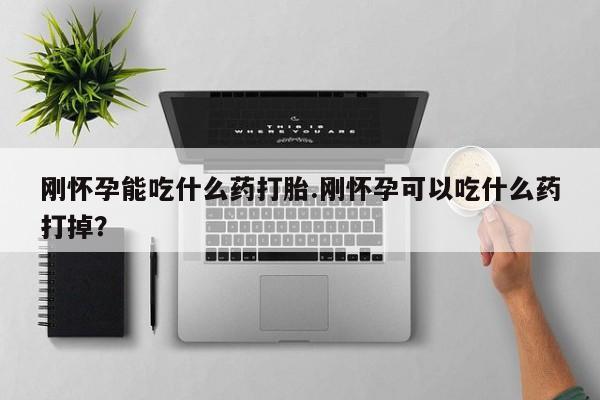 打胎药哪里能买到意外怀孕咨询刚怀孕能吃什么药打胎.刚怀孕可以吃什么药打掉？