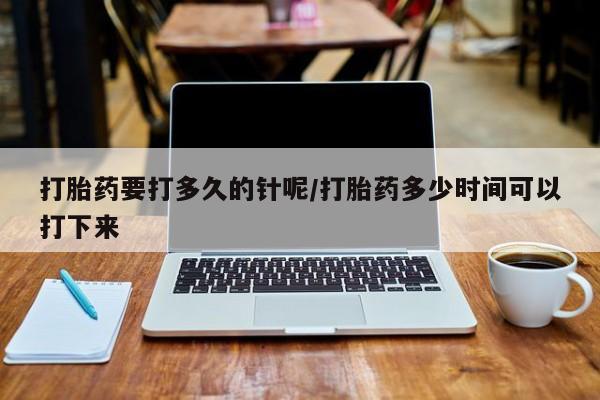 打胎药哪里能买到意外怀孕咨询打胎药要打多久的针呢/打胎药多少时间可以打下来