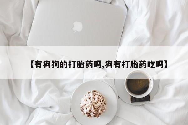 打胎药哪里能买到意外怀孕咨询【有狗狗的打胎药吗,狗有打胎药吃吗】