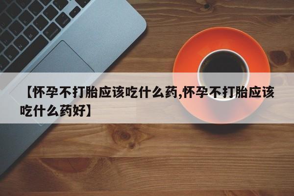 打胎药哪里能买到意外怀孕咨询【怀孕不打胎应该吃什么药,怀孕不打胎应该吃什么药好】