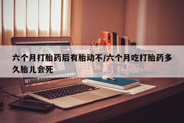 打胎药哪里能买到意外怀孕咨询六个月打胎药后有胎动不/六个月吃打胎药多久胎儿会死