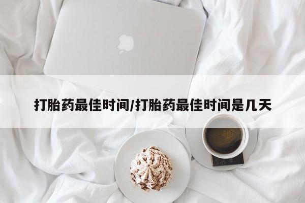 打胎药哪里能买到意外怀孕咨询打胎药最佳时间/打胎药最佳时间是几天
