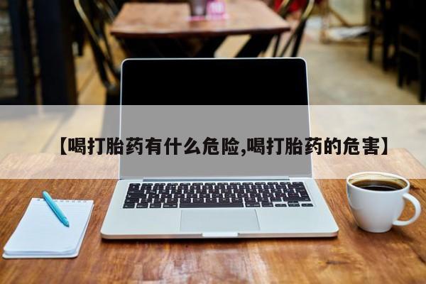 打胎药哪里能买到意外怀孕咨询【喝打胎药有什么危险,喝打胎药的危害】
