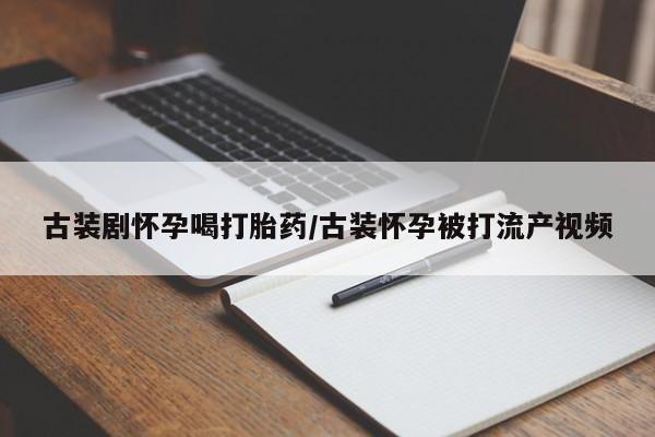 打胎药哪里能买到意外怀孕咨询古装剧怀孕喝打胎药/古装怀孕被打流产视频