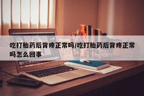 打胎药哪里能买到意外怀孕咨询吃打胎药后背疼正常吗/吃打胎药后背疼正常吗怎么回事