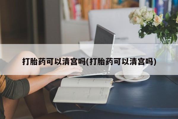 打胎药哪里能买到意外怀孕咨询打胎药可以清宫吗(打胎药可以清宫吗)