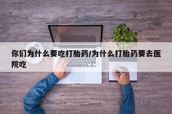 打胎药哪里能买到意外怀孕咨询你们为什么要吃打胎药/为什么打胎药要去医院吃