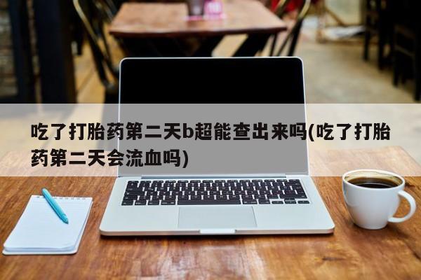 打胎药哪里能买到意外怀孕咨询吃了打胎药第二天b超能查出来吗(吃了打胎药第二天会流血吗)