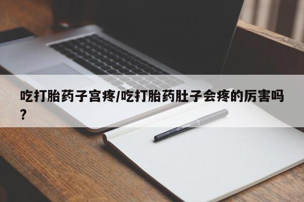 打胎药哪里能买到意外怀孕咨询吃打胎药子宫疼/吃打胎药肚子会疼的厉害吗?