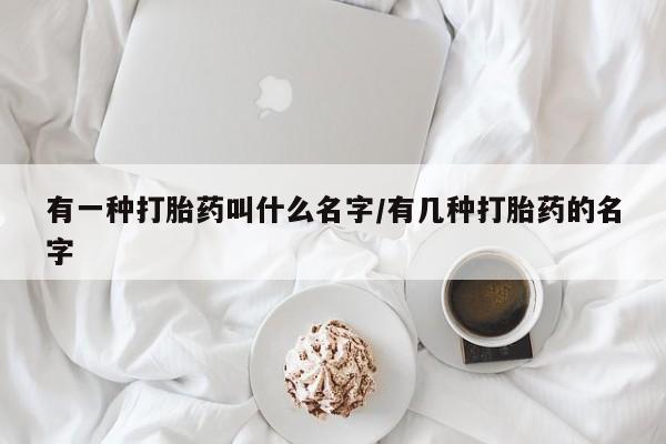 打胎药哪里能买到意外怀孕咨询有一种打胎药叫什么名字/有几种打胎药的名字
