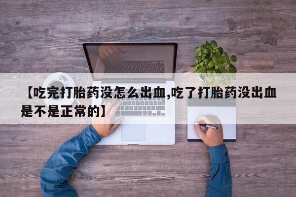 打胎药哪里能买到意外怀孕咨询【吃完打胎药没怎么出血,吃了打胎药没出血是不是正常的】