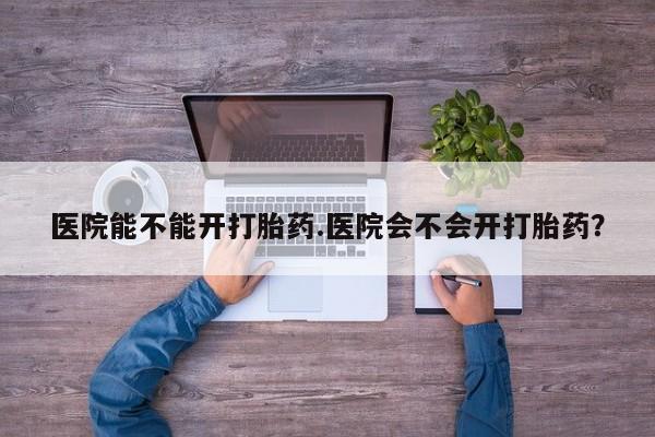 打胎药哪里能买到意外怀孕咨询医院能不能开打胎药.医院会不会开打胎药？