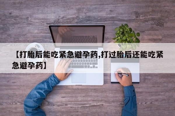 打胎药哪里能买到意外怀孕咨询【打胎后能吃紧急避孕药,打过胎后还能吃紧急避孕药】