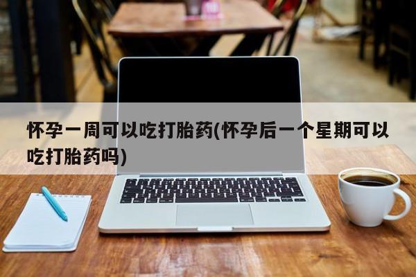 打胎药哪里能买到意外怀孕咨询怀孕一周可以吃打胎药(怀孕后一个星期可以吃打胎药吗)