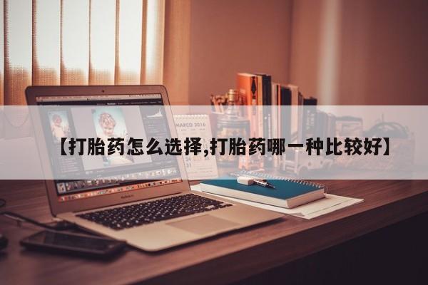 打胎药哪里能买到意外怀孕咨询【打胎药怎么选择,打胎药哪一种比较好】