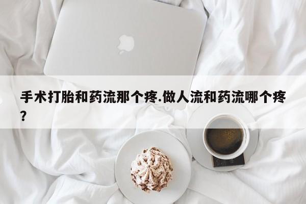 打胎药哪里能买到意外怀孕咨询手术打胎和药流那个疼.做人流和药流哪个疼？