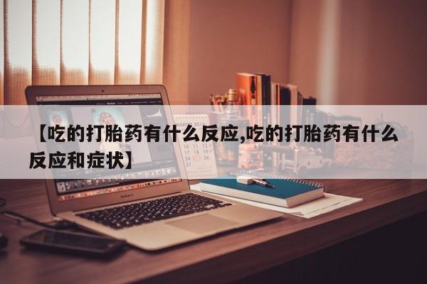 打胎药哪里能买到意外怀孕咨询【吃的打胎药有什么反应,吃的打胎药有什么反应和症状】