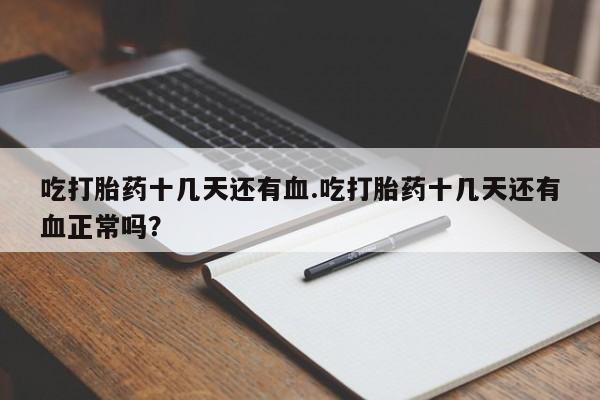 打胎药哪里能买到意外怀孕咨询吃打胎药十几天还有血.吃打胎药十几天还有血正常吗？