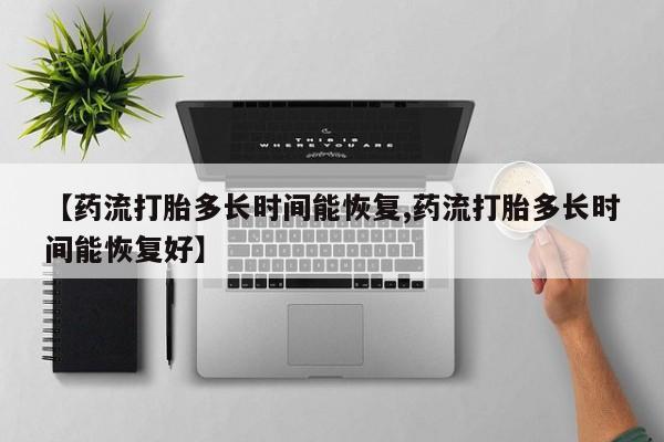 打胎药哪里能买到意外怀孕咨询【药流打胎多长时间能恢复,药流打胎多长时间能恢复好】