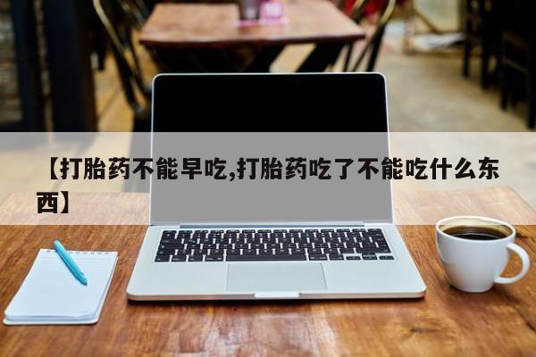 打胎药哪里能买到意外怀孕咨询【打胎药不能早吃,打胎药吃了不能吃什么东西】