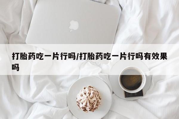 打胎药哪里能买到意外怀孕咨询打胎药吃一片行吗/打胎药吃一片行吗有效果吗