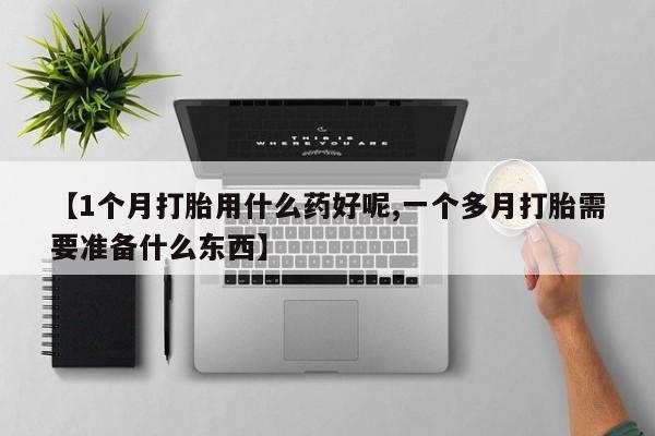 打胎药哪里能买到意外怀孕咨询【1个月打胎用什么药好呢,一个多月打胎需要准备什么东西】