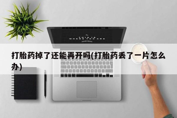 打胎药哪里能买到意外怀孕咨询打胎药掉了还能再开吗(打胎药丢了一片怎么办)