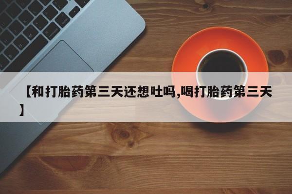 打胎药哪里能买到意外怀孕咨询【和打胎药第三天还想吐吗,喝打胎药第三天】