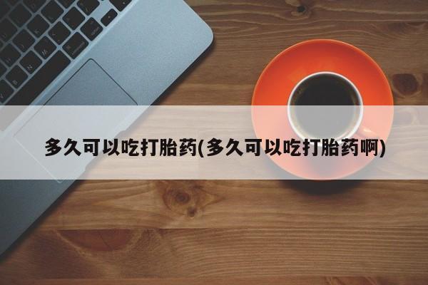打胎药哪里能买到意外怀孕咨询多久可以吃打胎药(多久可以吃打胎药啊)