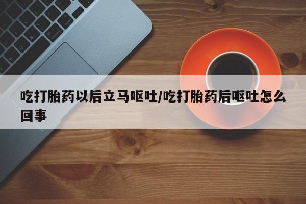 打胎药哪里能买到意外怀孕咨询吃打胎药以后立马呕吐/吃打胎药后呕吐怎么回事
