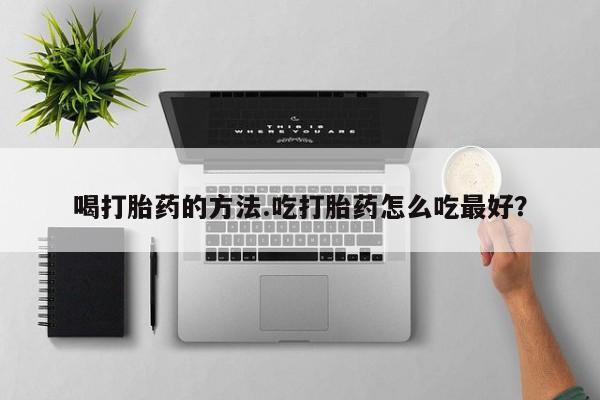 打胎药哪里能买到意外怀孕咨询喝打胎药的方法.吃打胎药怎么吃最好？