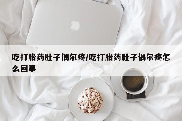 打胎药哪里能买到意外怀孕咨询吃打胎药肚子偶尔疼/吃打胎药肚子偶尔疼怎么回事